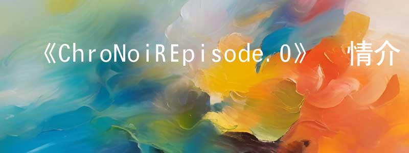 陳逸芬的動漫綜藝大全,《ChroNoiREpisode.0》詳情介紹_ChroNoiREpisode.0HD中字在線觀看_ChroNoiREpisode.0迅雷下載_動漫劇場